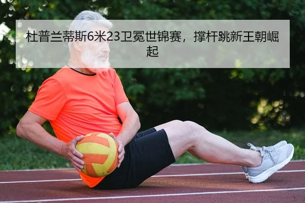 杜普兰蒂斯6米23卫冕世锦赛，撑杆跳新王朝崛起
