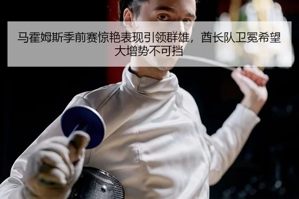 马霍姆斯季前赛惊艳表现引领群雄，酋长队卫冕希望大增势不可挡